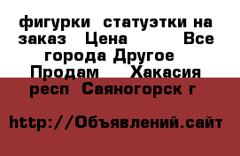 фигурки .статуэтки.на заказ › Цена ­ 250 - Все города Другое » Продам   . Хакасия респ.,Саяногорск г.